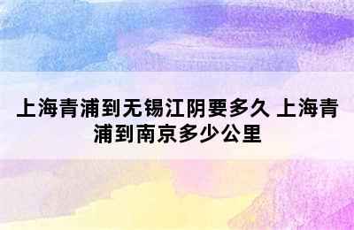 上海青浦到无锡江阴要多久 上海青浦到南京多少公里